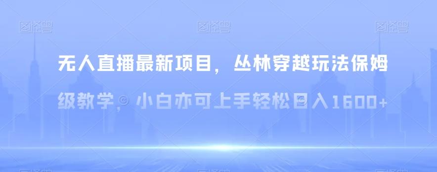 无人直播最新项目，丛林穿越玩法保姆级教学，小白亦可上手轻松日入1600+【揭秘】-创新Ovo