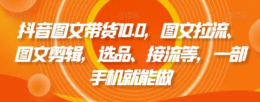 抖音图文带货10.0，图文拉流、图文剪辑，选品、接流等，一部手机就能做-创新Ovo