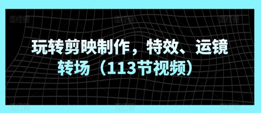 玩转剪映制作，特效、运镜转场(113节视频)-创新Ovo