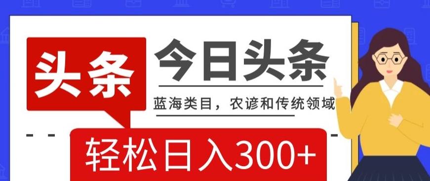 AI头条传统和农谚领域，蓝海类目，搬运+AI优化，轻松日入300+【揭秘】-创新Ovo