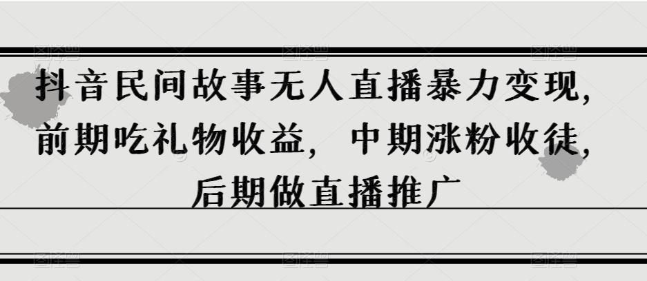 抖音民间故事无人直播暴力变现，前期吃礼物收益，中期涨粉收徒，后期做直播推广【揭秘】-创新Ovo