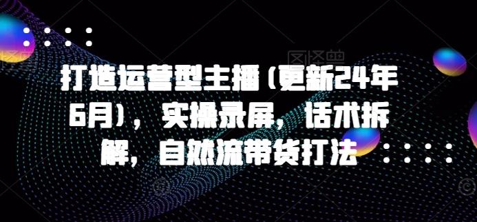 打造运营型主播(更新24年6月)，实操录屏，话术拆解，自然流带货打法-创新Ovo