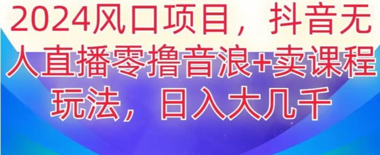 2024风口项目，抖音无人主播撸音浪+卖课程玩法，日入大几千【揭秘】-创新Ovo
