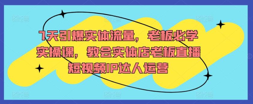 7天引爆实体流量，老板必学实操课，教会实体店老板直播短视频IP达人运营-创新Ovo