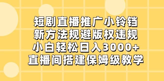 短剧直播推广小铃铛，小白轻松日入3000+，新方法规避版权违规，直播间搭建保姆级教学-创新Ovo