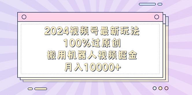 2024视频号最新玩法，100%过原创，搬用机器人视频掘金，月入10000+-创新Ovo