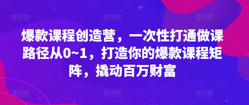 爆款课程创造营，​一次性打通做课路径从0~1，打造你的爆款课程矩阵，撬动百万财富-创新Ovo