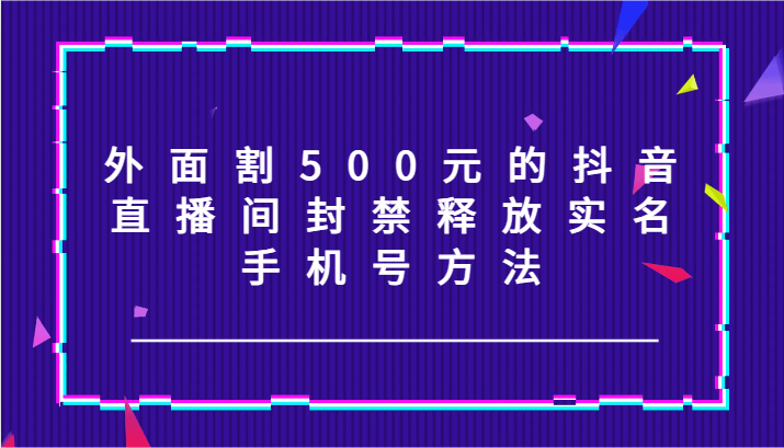 外面割500元的抖音直播间封禁释放实名/手机号方法！-创新Ovo