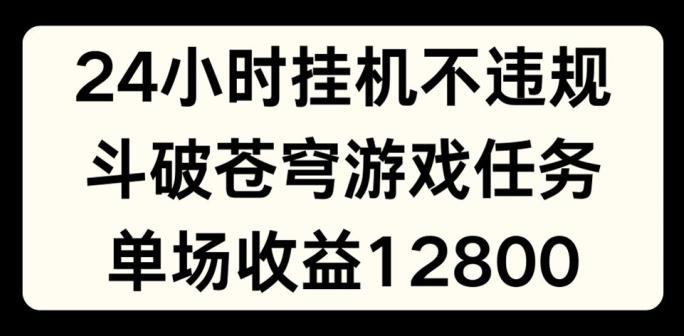 24小时无人挂JI不违规，斗破苍穹游戏任务，单场直播最高收益1280【揭秘】-创新Ovo