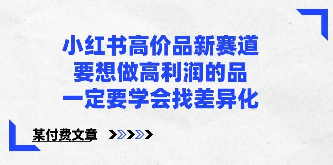 某公众号付费文章-小红书高价品新赛道，要想做高利润的品，一定要学会找差异化！-创新Ovo