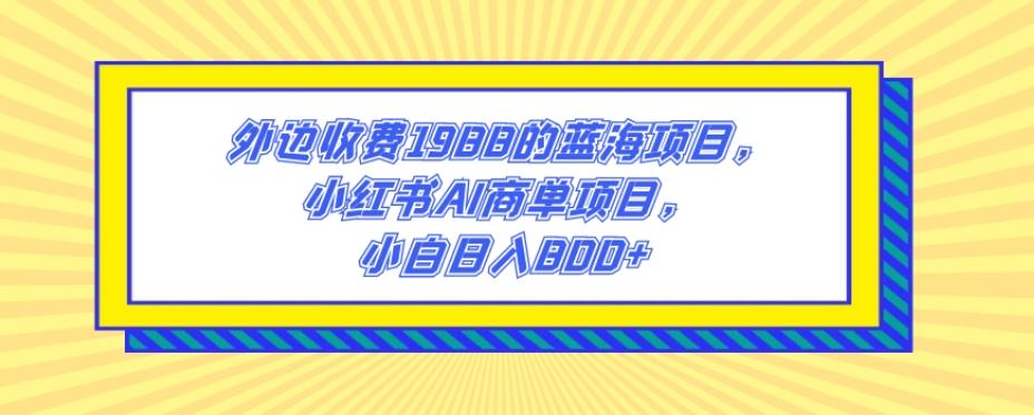 外边收费1988的蓝海项目，小红书AI商单项目，小白日入800+-创新Ovo