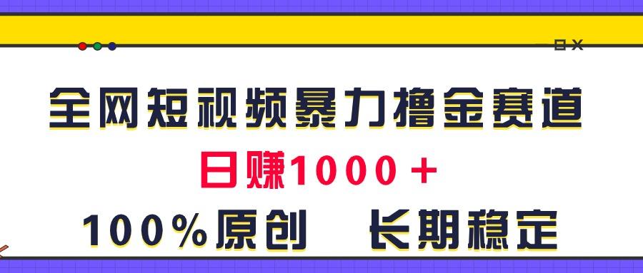 全网短视频暴力撸金赛道，日入1000＋！原创玩法，长期稳定-创新Ovo