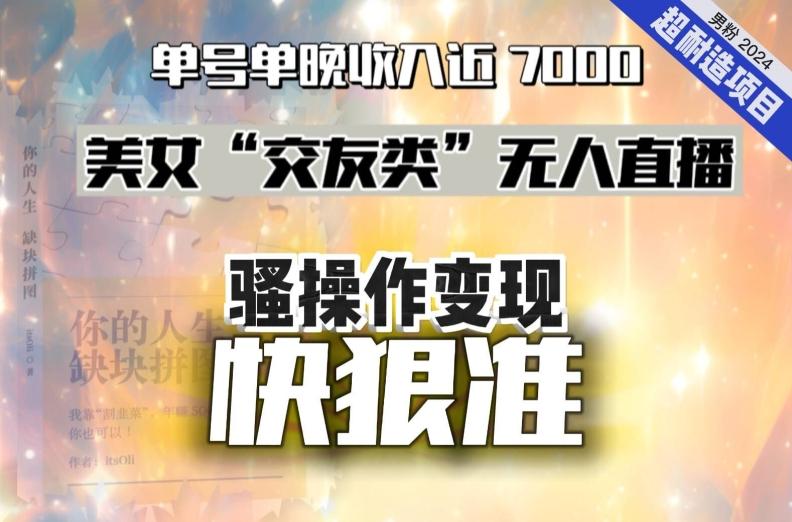 美女“交友类”无人直播，变现快、狠、准，单号单晚收入近7000。2024，超耐造“男粉”变现项目-创新Ovo