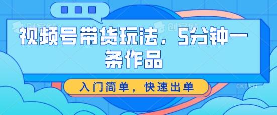 视频号带货玩法，5分钟一条作品，入门简单，快速出单【揭秘】-创新Ovo