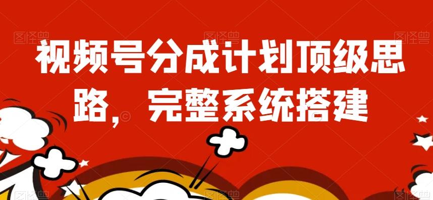 视频号分成计划顶级思路，完整系统搭建【揭秘】-创新Ovo