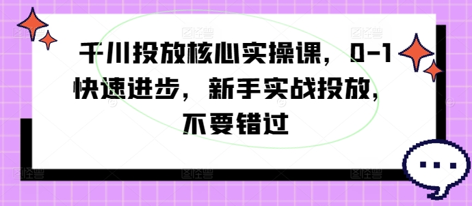 千川投放核心实操课，0-1快速进步，新手实战投放，不要错过-创新Ovo