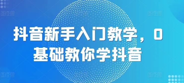 抖音新手入门教学，0基础教你学抖音-创新Ovo