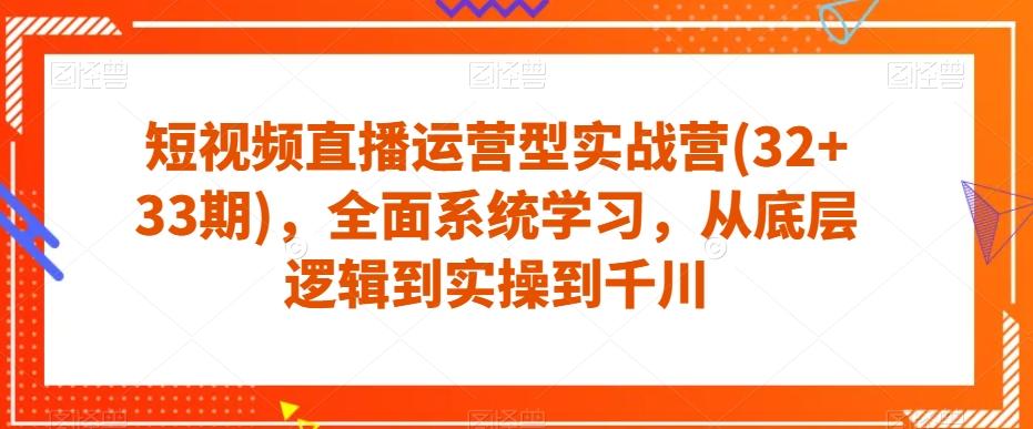 短视频直播运营型实战营(32+33期)，全面系统学习，从底层逻辑到实操到千川-创新Ovo