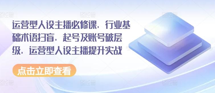 运营型人设主播必修课，行业基础术语扫盲，起号及账号破层级，运营型人设主播提升实战-创新Ovo