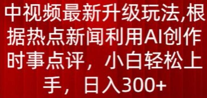 中视频最新升级玩法，根据热点新闻利用AI创作时事点评，日入300+【揭秘】-创新Ovo