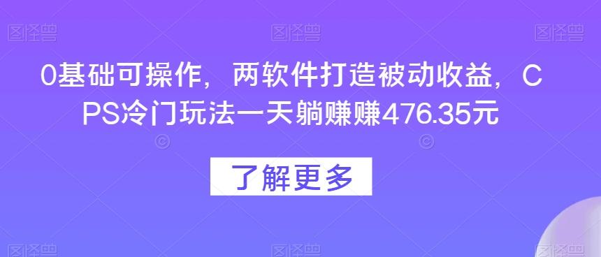 0基础可操作，两软件打造被动收益，CPS冷门玩法一天躺赚赚476.35元-创新Ovo
