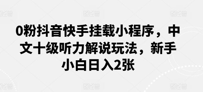 0粉抖音快手挂载小程序，中文十级听力解说玩法，新手小白日入2张-创新Ovo