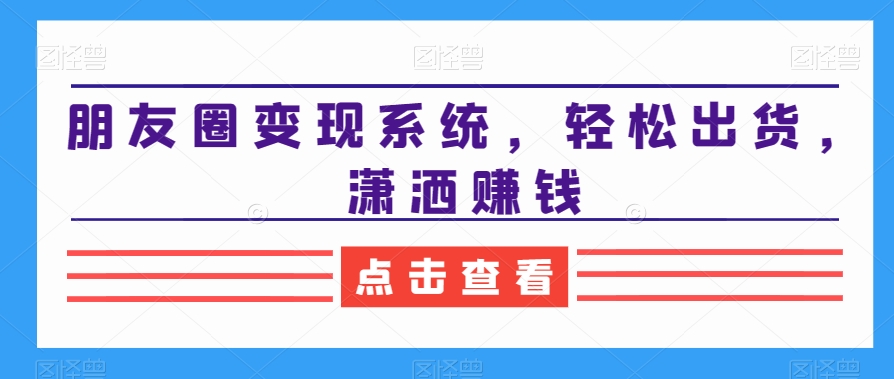 朋友圈变现系统，轻松出货，潇洒赚钱-创新Ovo