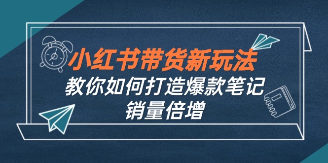 小红书带货新玩法【9月课程】教你如何打造爆款笔记，销量倍增(无水印-创新Ovo