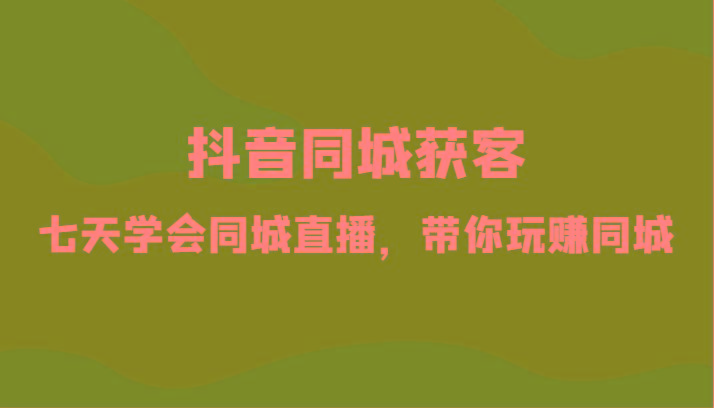 抖音同城获客-七天学会同城直播，带你玩赚同城(34节课)-创新Ovo