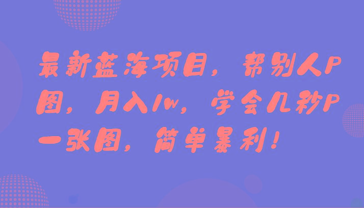 最新蓝海项目，帮别人P图，月入1w，学会几秒P一张图，简单暴利！-创新Ovo
