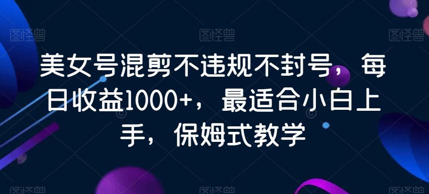 美女号混剪不违规不封号，每日收益1000+，最适合小白上手，保姆式教学-创新Ovo