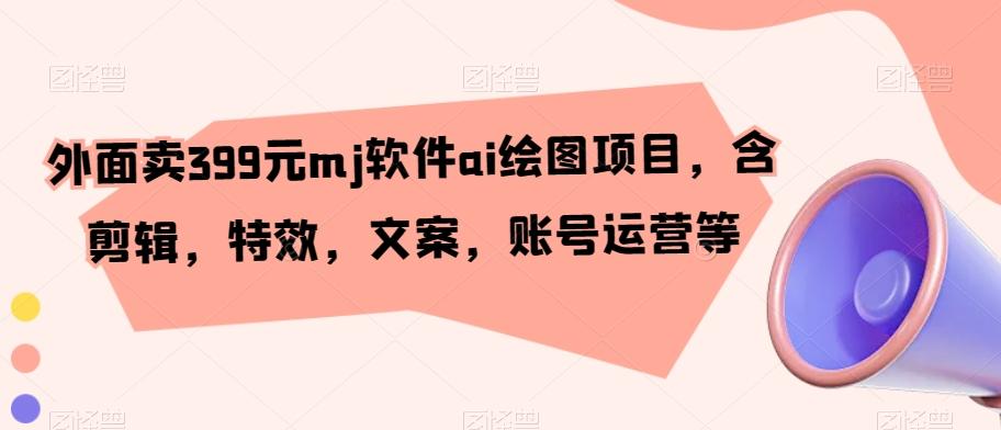 外面卖399元mj软件ai绘图项目，含剪辑，特效，文案，账号运营等-创新Ovo