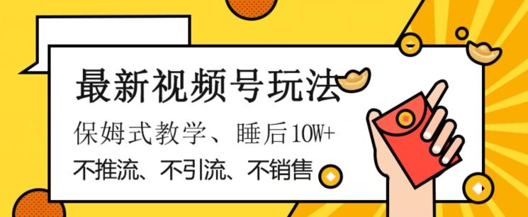 最新视频号玩法，不销售、不引流、不推广，躺着月入1W+，保姆式教学，小白轻松上手【揭秘】-创新Ovo