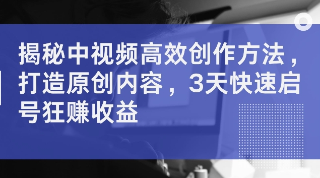 揭秘中视频高效创作方法，打造原创内容，3天快速启号狂赚收益【揭秘】-创新Ovo
