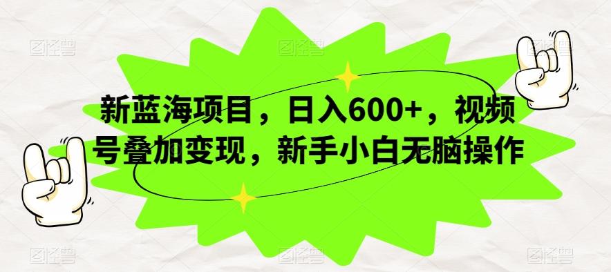 新蓝海项目，日入600+，视频号叠加变现，新手小白无脑操作【揭秘】-创新Ovo