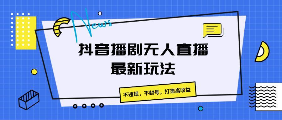 抖音播剧无人直播最新玩法，不违规，不封号，打造高收益-创新Ovo