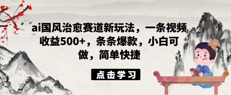ai国风治愈赛道新玩法，一条视频收益500+，条条爆款，小白可做，简单快捷-创新Ovo