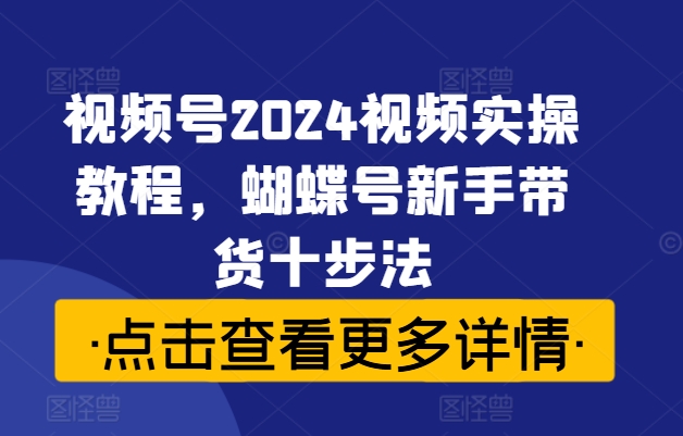 视频号2024视频实操教程，蝴蝶号新手带货十步法-创新Ovo