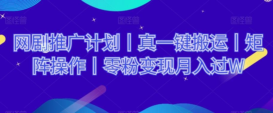 网剧推广计划丨真一键搬运丨矩阵操作丨零粉变现月入过W-创新Ovo