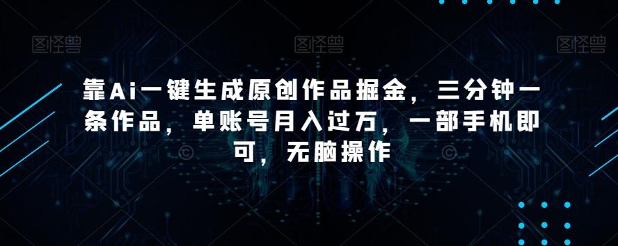 靠Ai一键生成原创作品掘金，三分钟一条作品，单账号月入过万，一部手机即可，无脑操作【揭秘】-创新Ovo