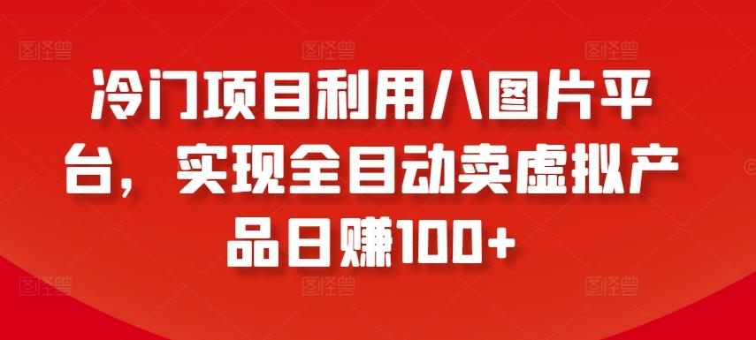 冷门项目利用八图片平台，实现全目动卖虚拟产品日赚100+【揭秘】-创新Ovo