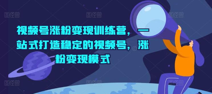 视频号涨粉变现训练营，一站式打造稳定的视频号，涨粉变现模式-创新Ovo