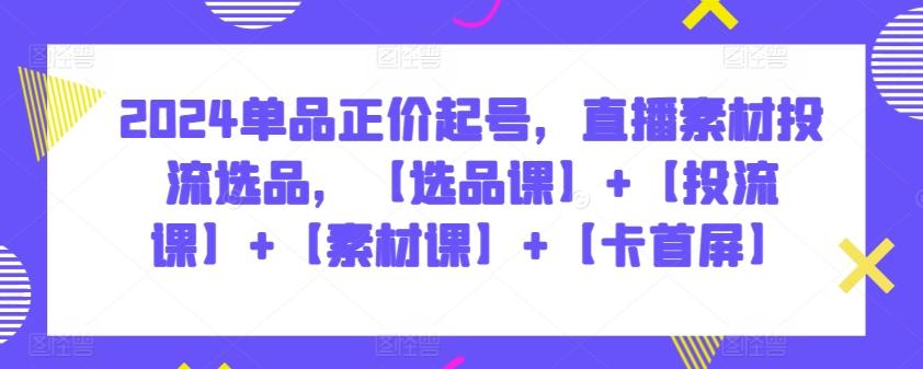 2024单品正价起号，直播素材投流选品，【选品课】+【投流课】+【素材课】+【卡首屏】-创新Ovo