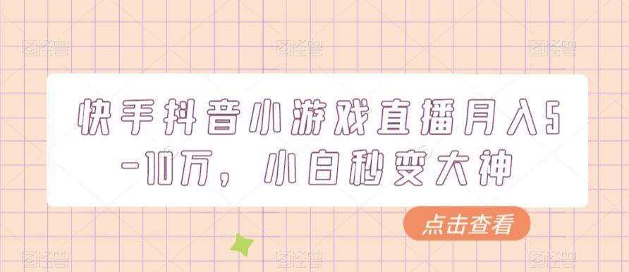 快手抖音小游戏直播月入5-10万，小白秒变大神-创新Ovo