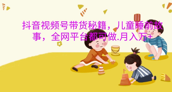 抖音视频号带货秘籍，儿童睡前故事，全网平台都可做，月入过W【揭秘】-创新Ovo