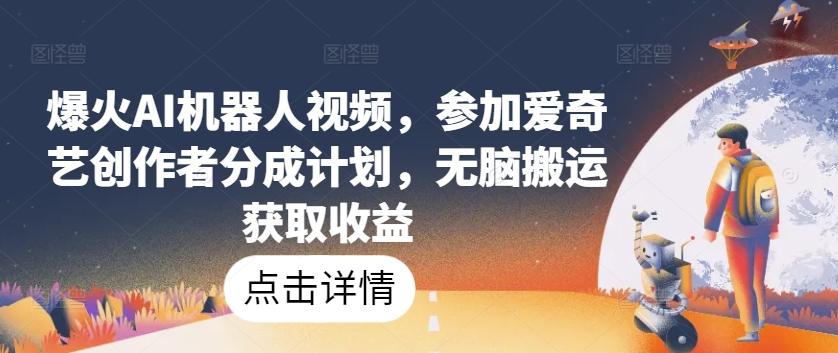 爆火AI机器人视频，参加爱奇艺创作者分成计划，无脑搬运获取收益【揭秘】-创新Ovo