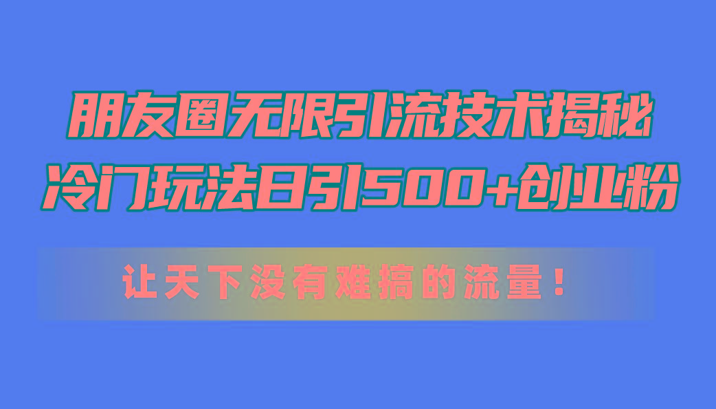 朋友圈无限引流技术揭秘，一个冷门玩法日引500+创业粉，让天下没有难搞…-创新Ovo