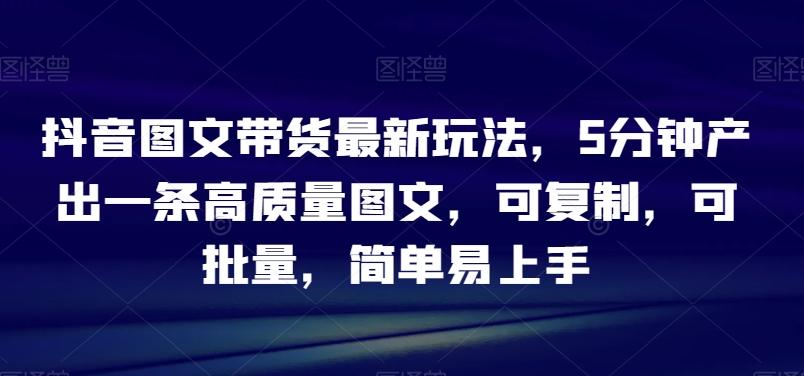 抖音图文带货最新玩法，5分钟产出一条高质量图文，可复制，可批量，简单易上手【揭秘】-创新Ovo