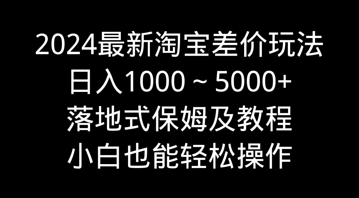 2024最新淘宝差价玩法，日入1000～5000+落地式保姆及教程 小白也能轻松操作-创新Ovo