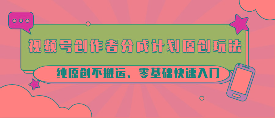 视频号创作者分成计划原创玩法；纯原创不搬运、零基础快速入门-创新Ovo